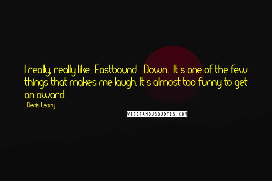 Denis Leary Quotes: I really, really like 'Eastbound & Down.' It's one of the few things that makes me laugh. It's almost too funny to get an award.