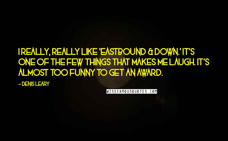 Denis Leary Quotes: I really, really like 'Eastbound & Down.' It's one of the few things that makes me laugh. It's almost too funny to get an award.