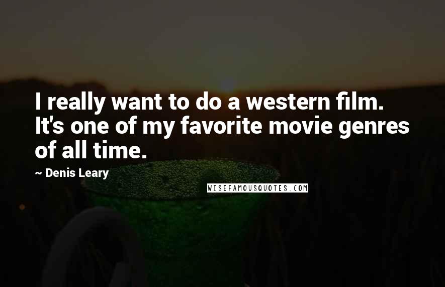 Denis Leary Quotes: I really want to do a western film. It's one of my favorite movie genres of all time.