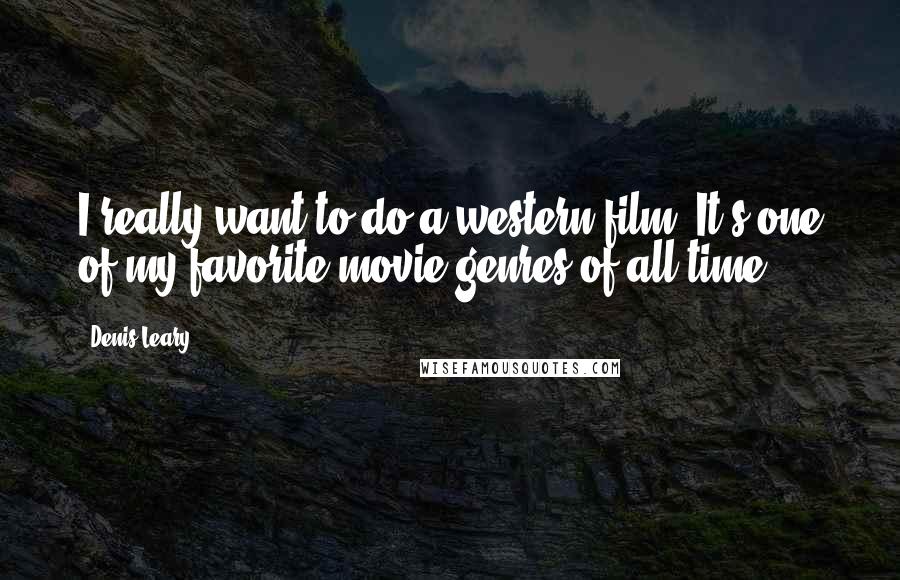 Denis Leary Quotes: I really want to do a western film. It's one of my favorite movie genres of all time.