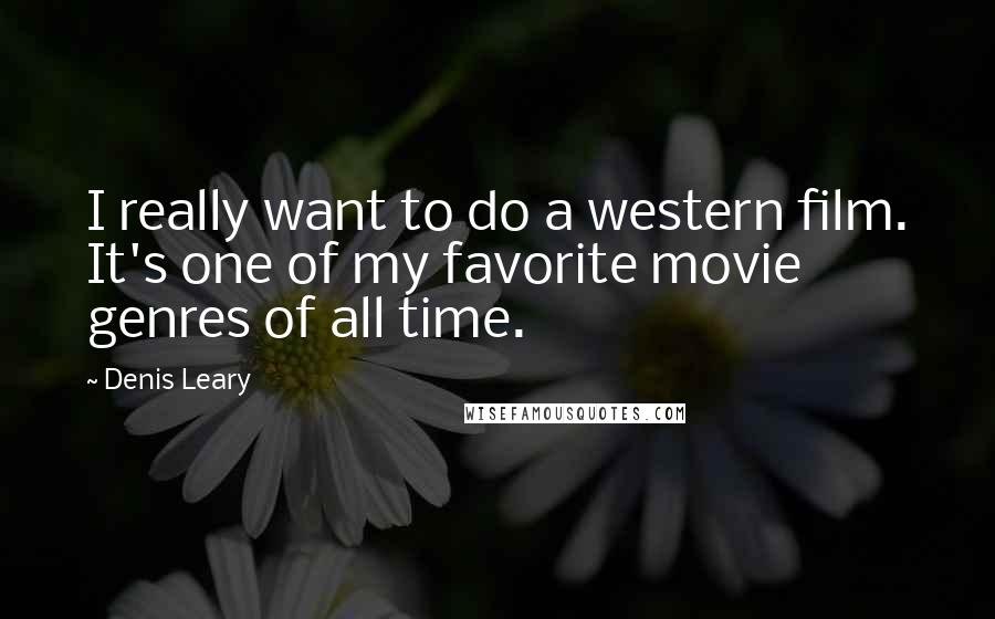 Denis Leary Quotes: I really want to do a western film. It's one of my favorite movie genres of all time.