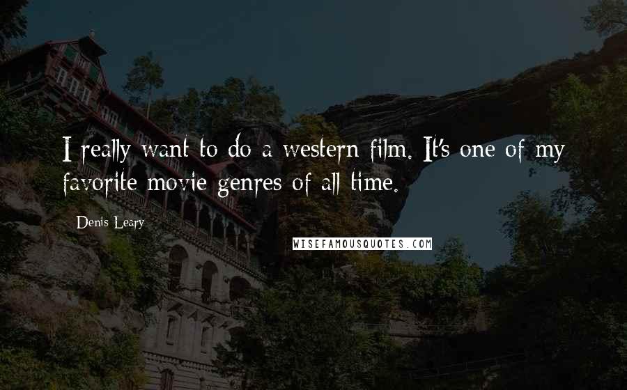 Denis Leary Quotes: I really want to do a western film. It's one of my favorite movie genres of all time.