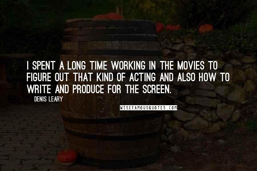 Denis Leary Quotes: I spent a long time working in the movies to figure out that kind of acting and also how to write and produce for the screen.