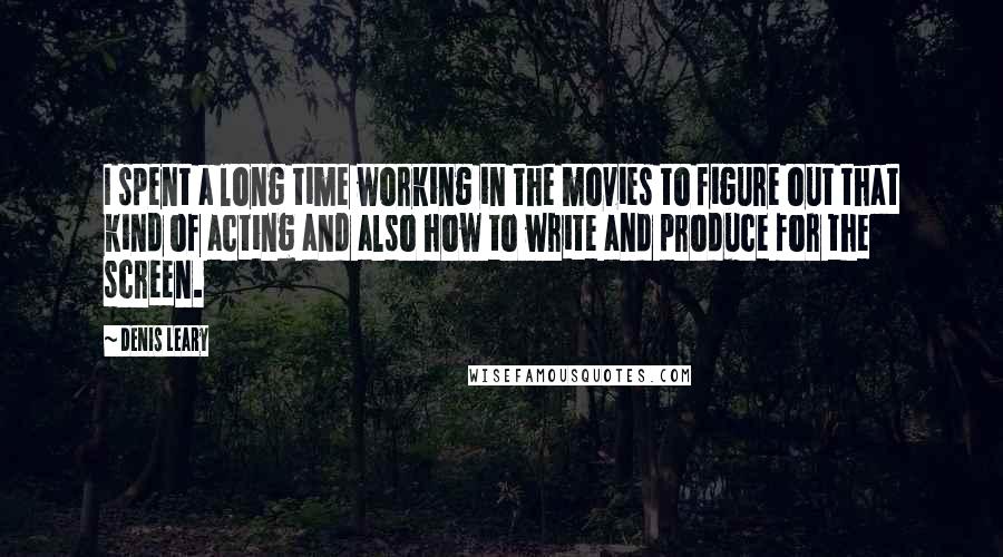 Denis Leary Quotes: I spent a long time working in the movies to figure out that kind of acting and also how to write and produce for the screen.