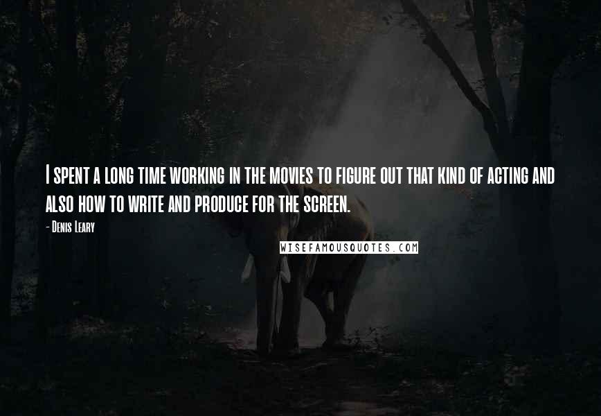Denis Leary Quotes: I spent a long time working in the movies to figure out that kind of acting and also how to write and produce for the screen.