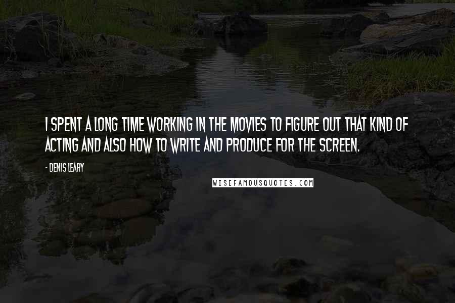 Denis Leary Quotes: I spent a long time working in the movies to figure out that kind of acting and also how to write and produce for the screen.