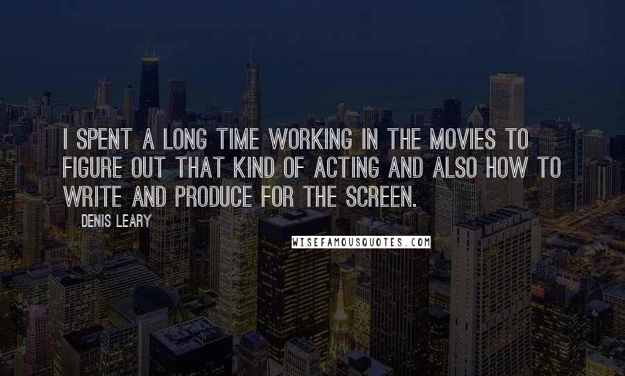 Denis Leary Quotes: I spent a long time working in the movies to figure out that kind of acting and also how to write and produce for the screen.