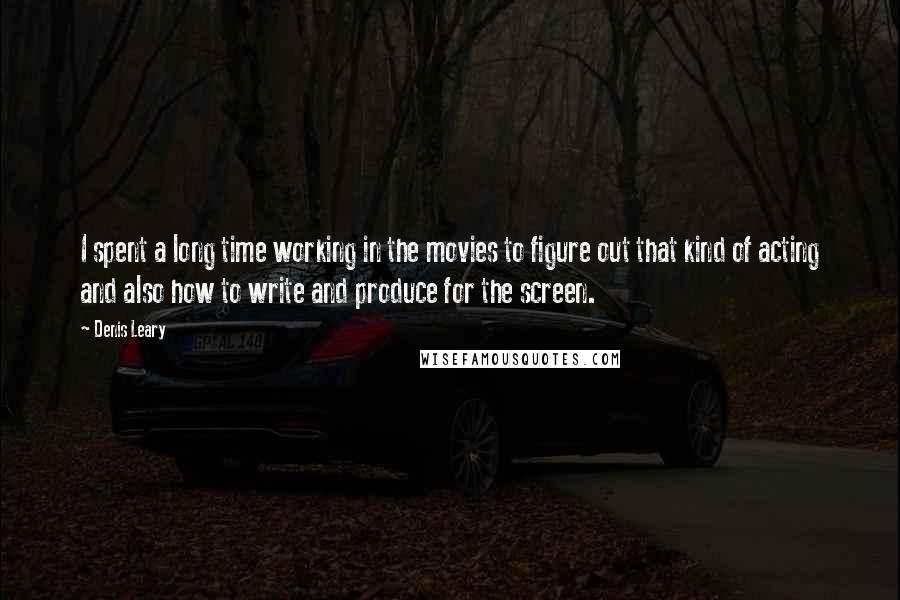 Denis Leary Quotes: I spent a long time working in the movies to figure out that kind of acting and also how to write and produce for the screen.