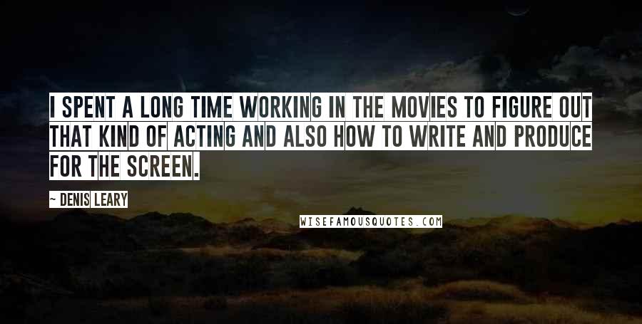 Denis Leary Quotes: I spent a long time working in the movies to figure out that kind of acting and also how to write and produce for the screen.