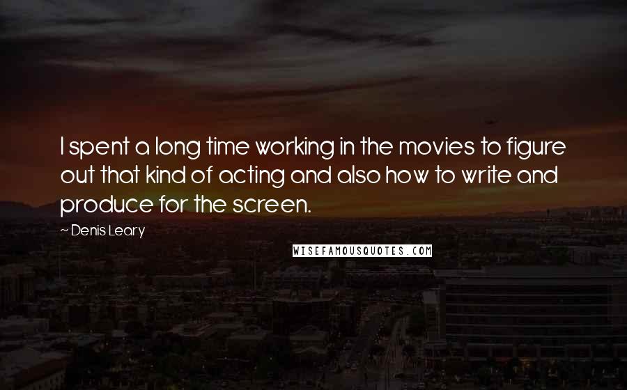 Denis Leary Quotes: I spent a long time working in the movies to figure out that kind of acting and also how to write and produce for the screen.