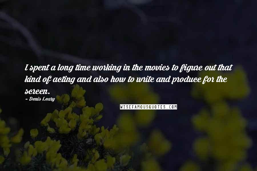 Denis Leary Quotes: I spent a long time working in the movies to figure out that kind of acting and also how to write and produce for the screen.