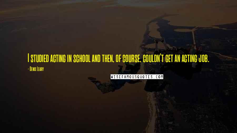 Denis Leary Quotes: I studied acting in school and then, of course, couldn't get an acting job.