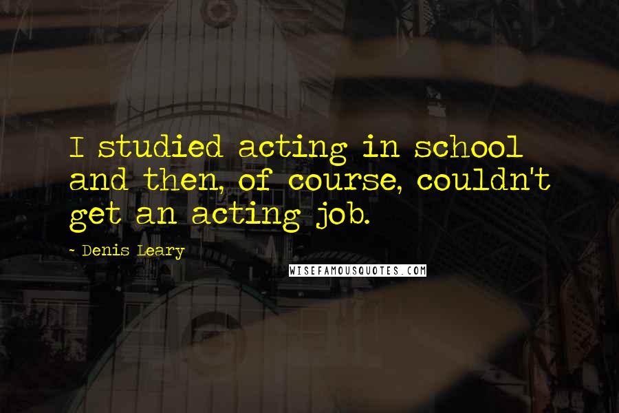 Denis Leary Quotes: I studied acting in school and then, of course, couldn't get an acting job.