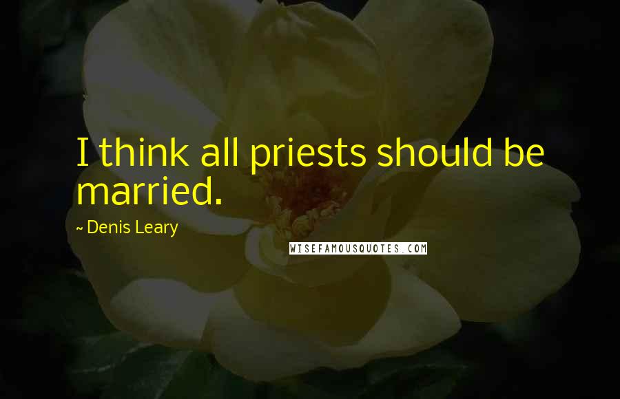 Denis Leary Quotes: I think all priests should be married.