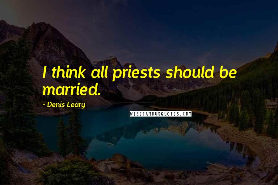 Denis Leary Quotes: I think all priests should be married.