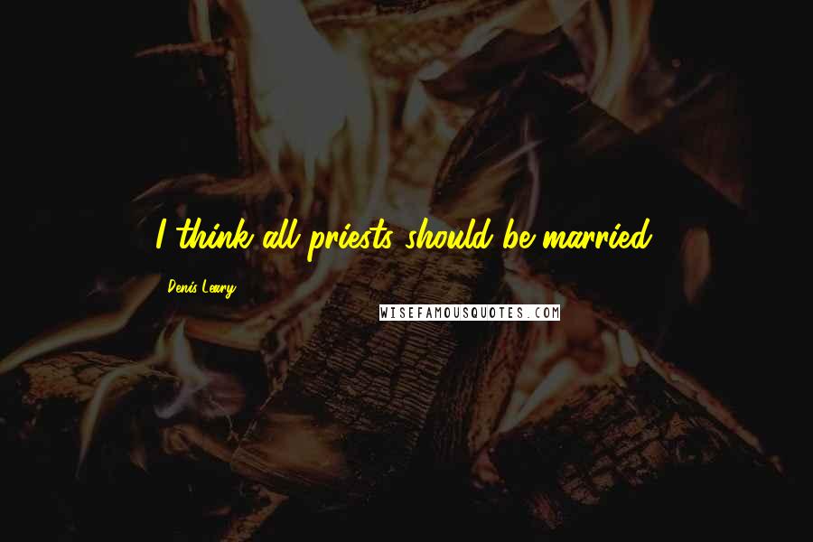 Denis Leary Quotes: I think all priests should be married.