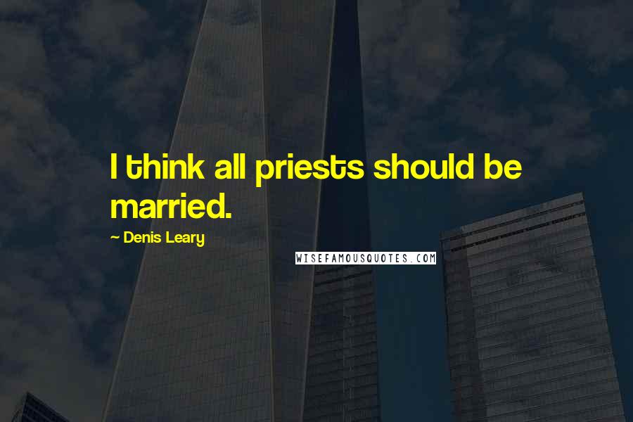 Denis Leary Quotes: I think all priests should be married.