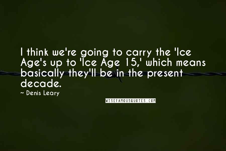 Denis Leary Quotes: I think we're going to carry the 'Ice Age's up to 'Ice Age 15,' which means basically they'll be in the present decade.