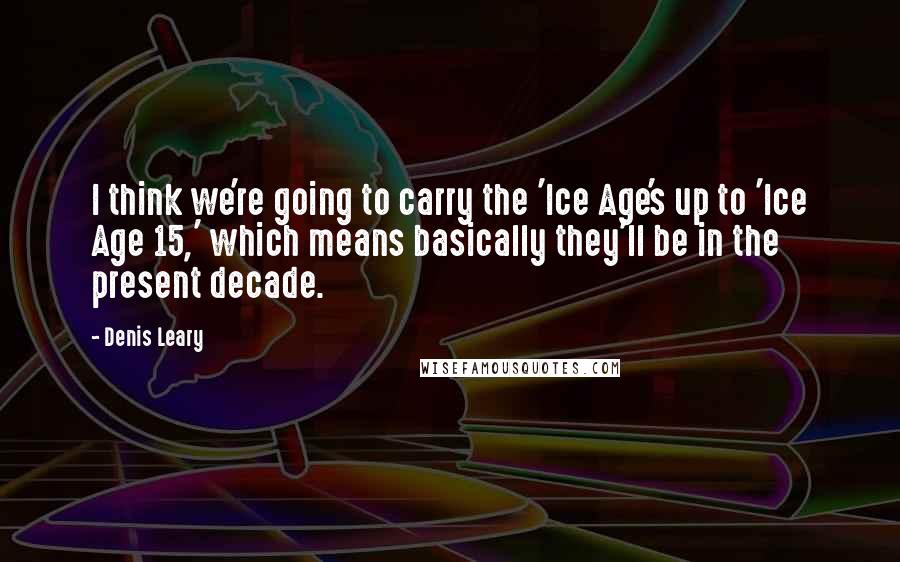 Denis Leary Quotes: I think we're going to carry the 'Ice Age's up to 'Ice Age 15,' which means basically they'll be in the present decade.