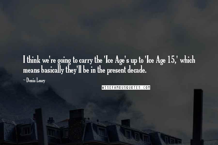 Denis Leary Quotes: I think we're going to carry the 'Ice Age's up to 'Ice Age 15,' which means basically they'll be in the present decade.