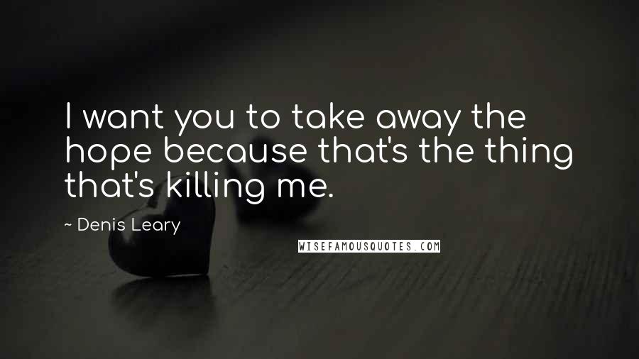 Denis Leary Quotes: I want you to take away the hope because that's the thing that's killing me.