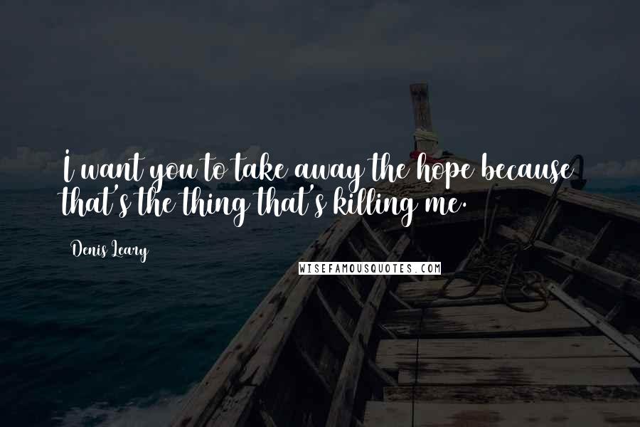 Denis Leary Quotes: I want you to take away the hope because that's the thing that's killing me.