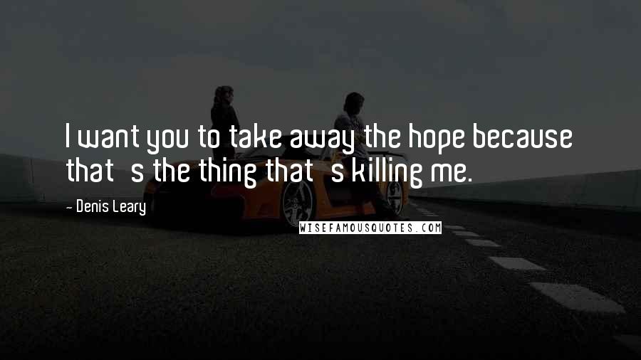 Denis Leary Quotes: I want you to take away the hope because that's the thing that's killing me.