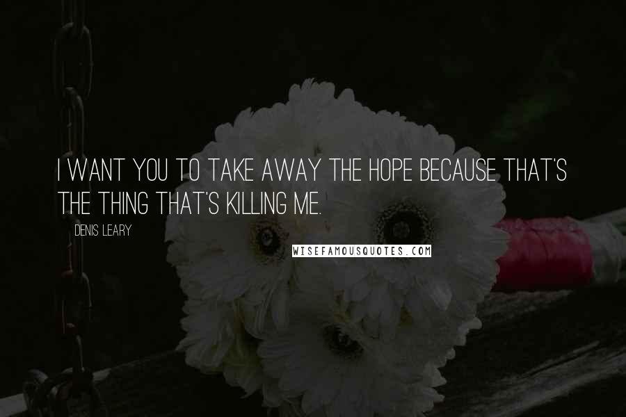 Denis Leary Quotes: I want you to take away the hope because that's the thing that's killing me.