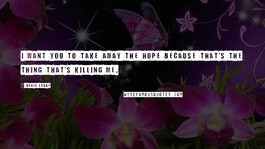 Denis Leary Quotes: I want you to take away the hope because that's the thing that's killing me.