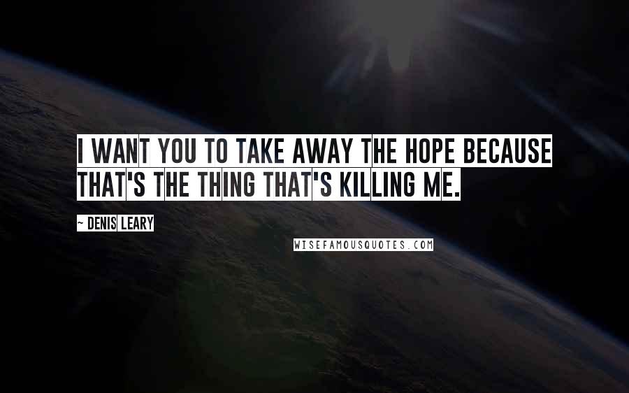 Denis Leary Quotes: I want you to take away the hope because that's the thing that's killing me.