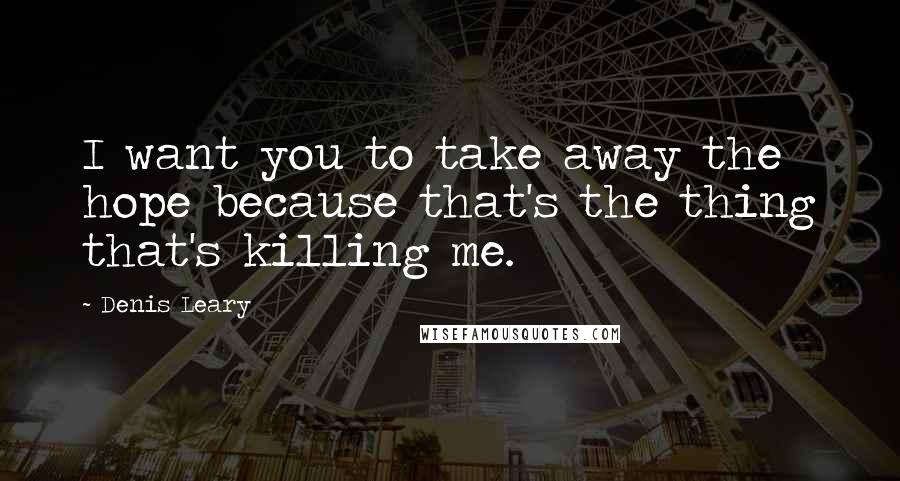 Denis Leary Quotes: I want you to take away the hope because that's the thing that's killing me.