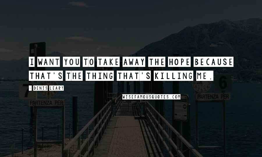 Denis Leary Quotes: I want you to take away the hope because that's the thing that's killing me.