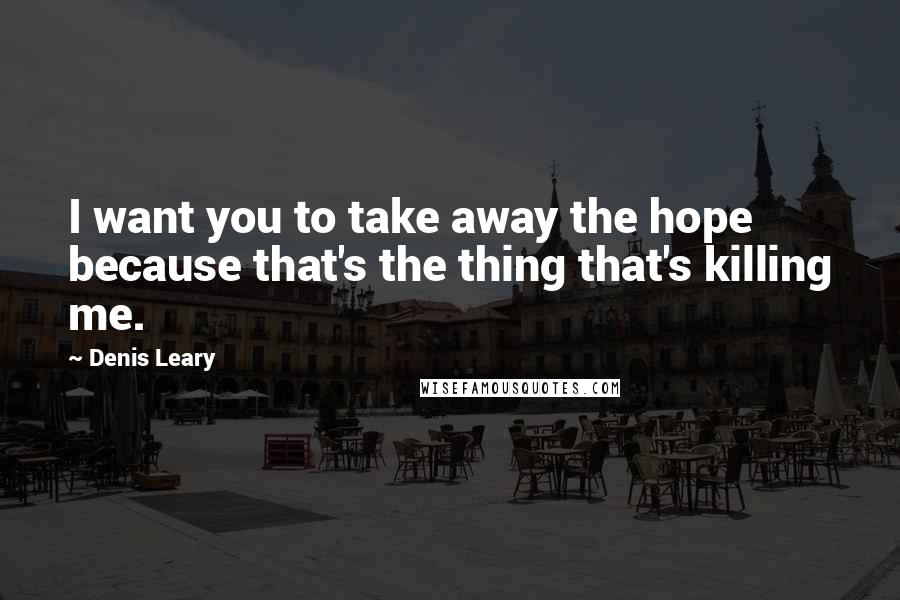 Denis Leary Quotes: I want you to take away the hope because that's the thing that's killing me.