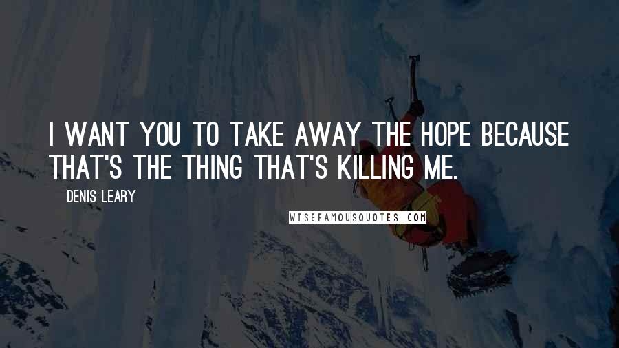 Denis Leary Quotes: I want you to take away the hope because that's the thing that's killing me.