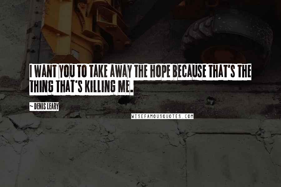 Denis Leary Quotes: I want you to take away the hope because that's the thing that's killing me.