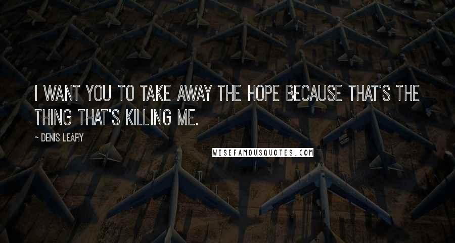 Denis Leary Quotes: I want you to take away the hope because that's the thing that's killing me.