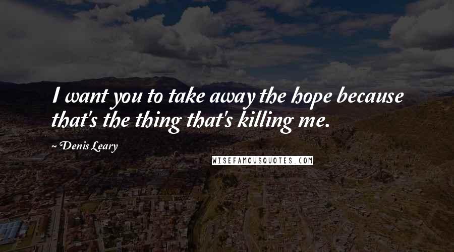 Denis Leary Quotes: I want you to take away the hope because that's the thing that's killing me.