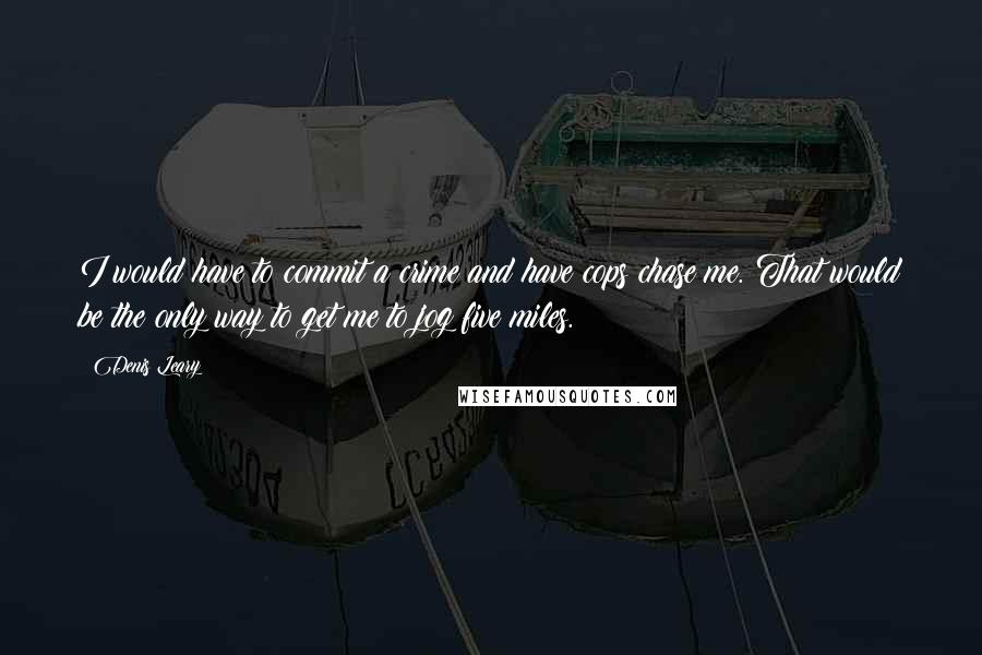 Denis Leary Quotes: I would have to commit a crime and have cops chase me. That would be the only way to get me to jog five miles.