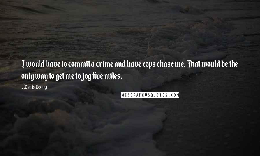 Denis Leary Quotes: I would have to commit a crime and have cops chase me. That would be the only way to get me to jog five miles.