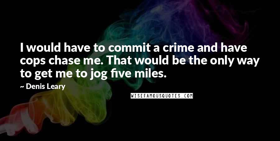 Denis Leary Quotes: I would have to commit a crime and have cops chase me. That would be the only way to get me to jog five miles.