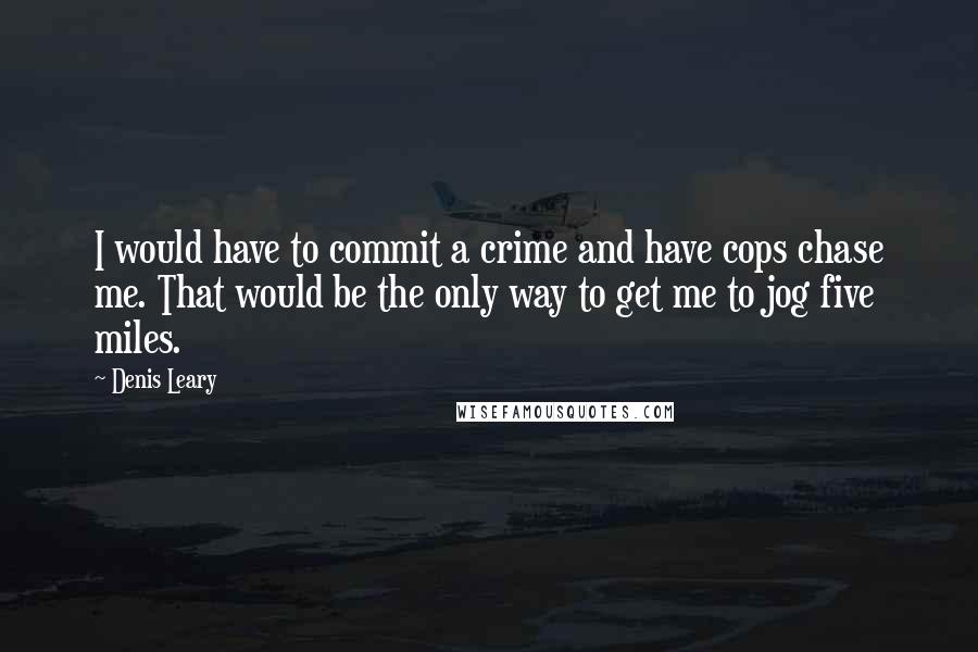 Denis Leary Quotes: I would have to commit a crime and have cops chase me. That would be the only way to get me to jog five miles.