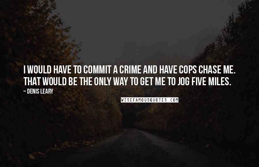 Denis Leary Quotes: I would have to commit a crime and have cops chase me. That would be the only way to get me to jog five miles.