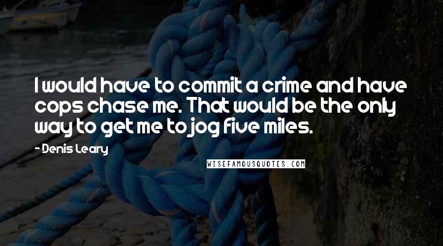Denis Leary Quotes: I would have to commit a crime and have cops chase me. That would be the only way to get me to jog five miles.