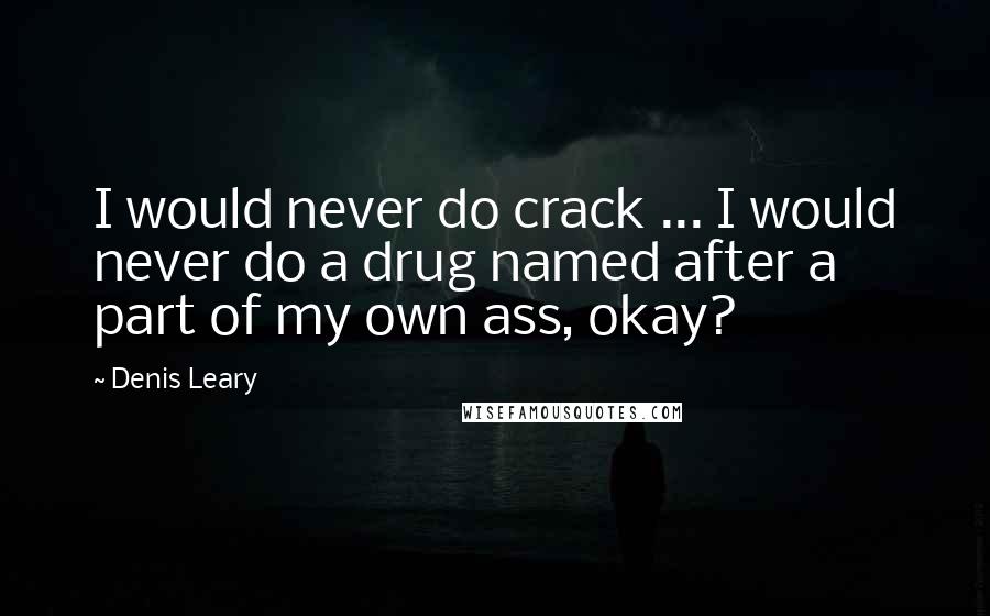 Denis Leary Quotes: I would never do crack ... I would never do a drug named after a part of my own ass, okay?