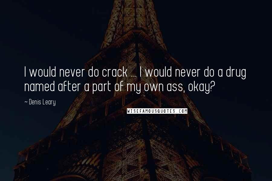 Denis Leary Quotes: I would never do crack ... I would never do a drug named after a part of my own ass, okay?