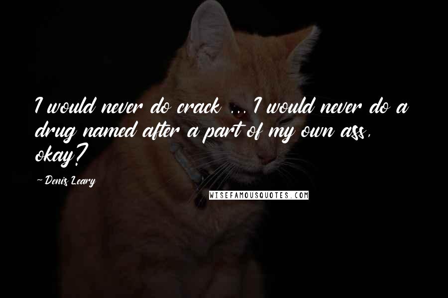 Denis Leary Quotes: I would never do crack ... I would never do a drug named after a part of my own ass, okay?