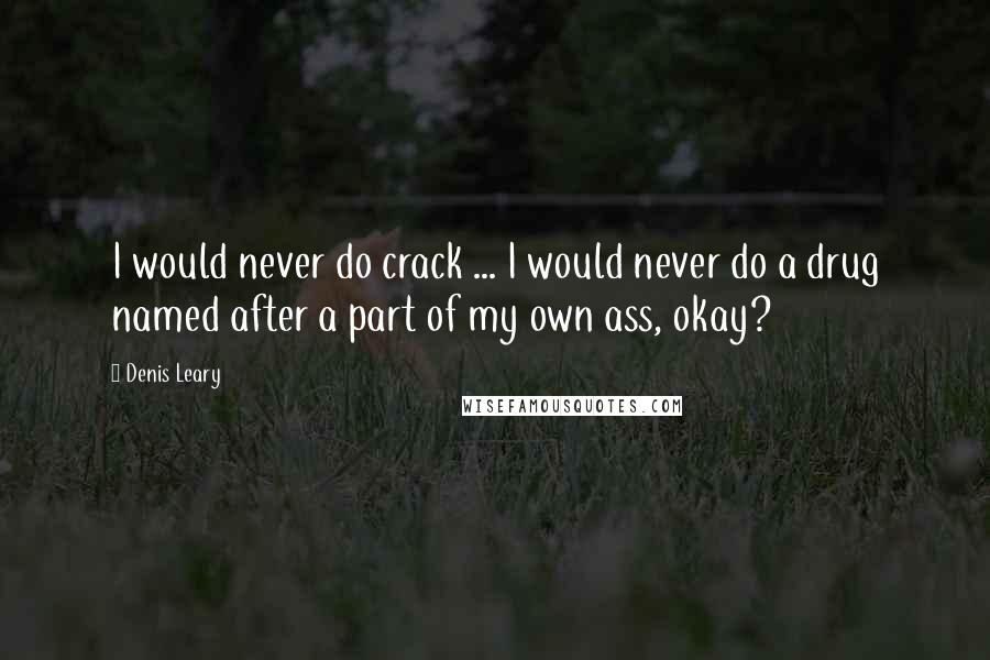Denis Leary Quotes: I would never do crack ... I would never do a drug named after a part of my own ass, okay?
