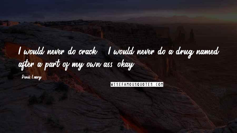 Denis Leary Quotes: I would never do crack ... I would never do a drug named after a part of my own ass, okay?