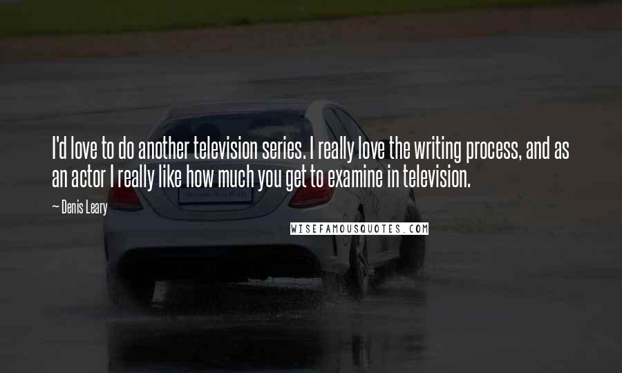 Denis Leary Quotes: I'd love to do another television series. I really love the writing process, and as an actor I really like how much you get to examine in television.