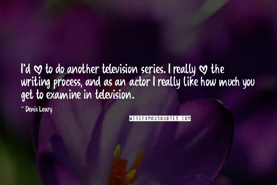 Denis Leary Quotes: I'd love to do another television series. I really love the writing process, and as an actor I really like how much you get to examine in television.
